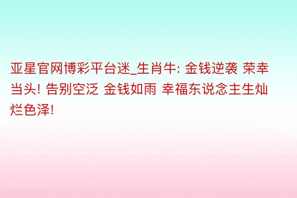 亚星官网博彩平台迷_生肖牛: 金钱逆袭 荣幸当头! 告别空泛 金钱如雨 幸福东说念主生灿烂色泽!