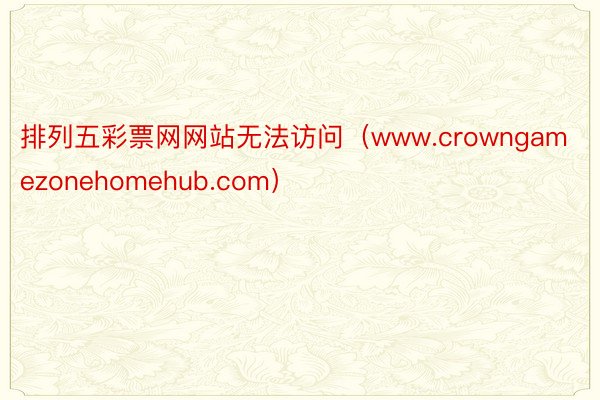 排列五彩票网网站无法访问（www.crowngamezonehomehub.com）