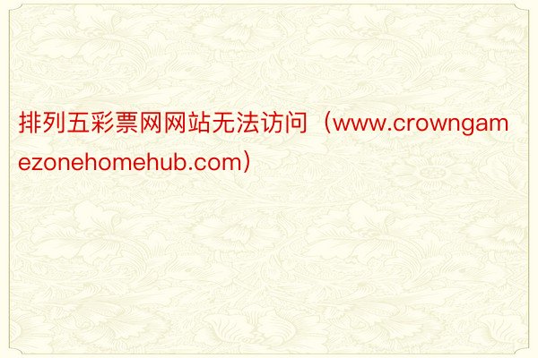 排列五彩票网网站无法访问（www.crowngamezonehomehub.com）