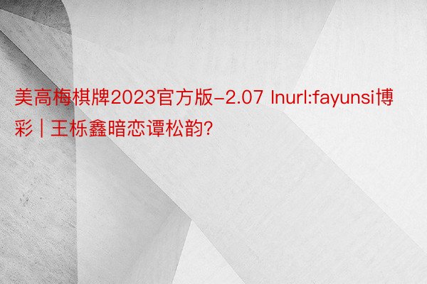 美高梅棋牌2023官方版-2.07 Inurl:fayunsi博彩 | 王栎鑫暗恋谭松韵？