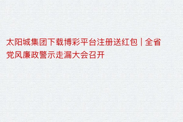 太阳城集团下载博彩平台注册送红包 | 全省党风廉政警示走漏大会召开