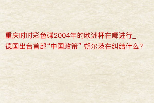 重庆时时彩色碟2004年的欧洲杯在哪进行_德国出台首部“中国政策” 朔尔茨在纠结什么？