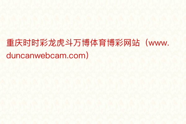 重庆时时彩龙虎斗万博体育博彩网站（www.duncanwebcam.com）