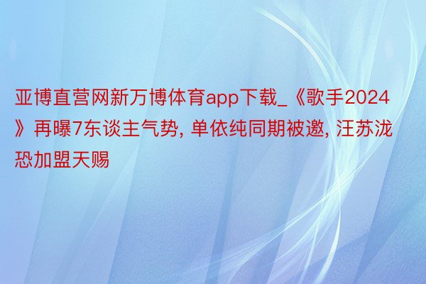 亚博直营网新万博体育app下载_《歌手2024》再曝7东谈主气势, 单依纯同期被邀, 汪苏泷恐加盟天赐