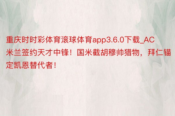 重庆时时彩体育滚球体育app3.6.0下载_AC米兰签约天才中锋！国米截胡穆帅猎物，拜仁锚定凯恩替代者！