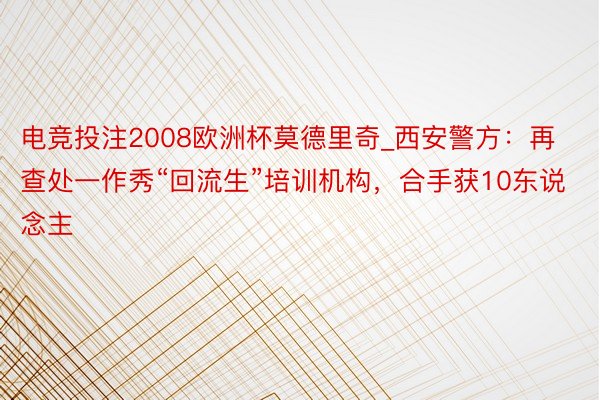 电竞投注2008欧洲杯莫德里奇_西安警方：再查处一作秀“回流生”培训机构，合手获10东说念主