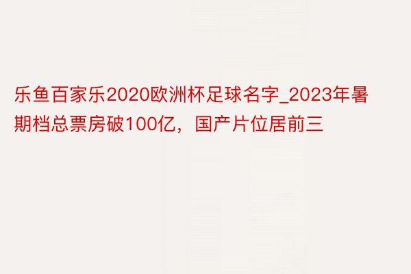 乐鱼百家乐2020欧洲杯足球名字_2023年暑期档总票房破100亿，国产片位居前三