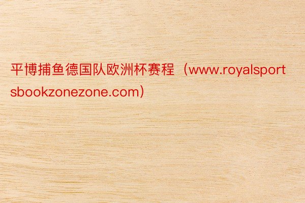 平博捕鱼德国队欧洲杯赛程（www.royalsportsbookzonezone.com）