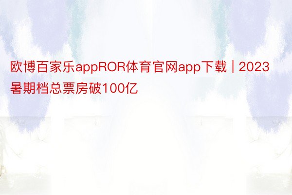 欧博百家乐appROR体育官网app下载 | 2023暑期档总票房破100亿