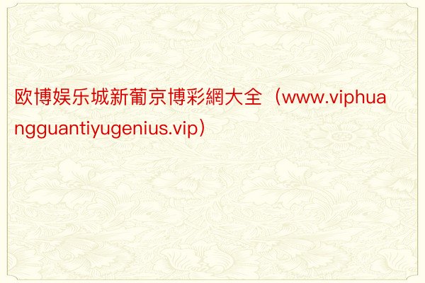 欧博娱乐城新葡京博彩網大全（www.viphuangguantiyugenius.vip）