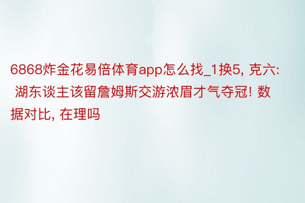 6868炸金花易倍体育app怎么找_1换5, 克六: 湖东谈主该留詹姆斯交游浓眉才气夺冠! 数据对比, 在理吗