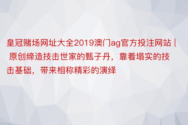 皇冠赌场网址大全2019澳门ag官方投注网站 | 原创缔造技击世家的甄子丹，靠着塌实的技击基础，带来相称精彩的演绎