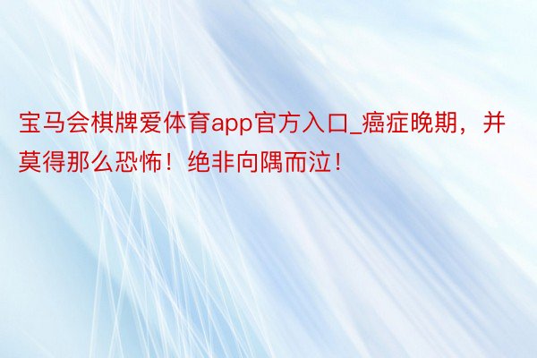 宝马会棋牌爱体育app官方入口_癌症晚期，并莫得那么恐怖！绝非向隅而泣！