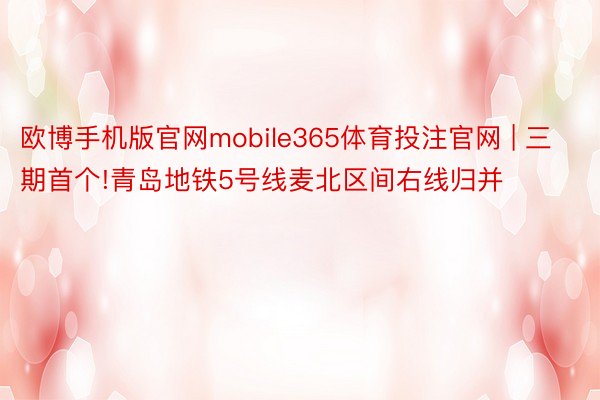 欧博手机版官网mobile365体育投注官网 | 三期首个!青岛地铁5号线麦北区间右线归并