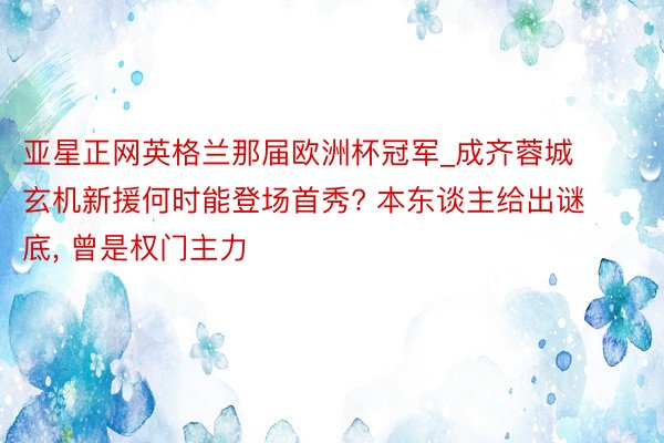 亚星正网英格兰那届欧洲杯冠军_成齐蓉城玄机新援何时能登场首秀? 本东谈主给出谜底, 曾是权门主力