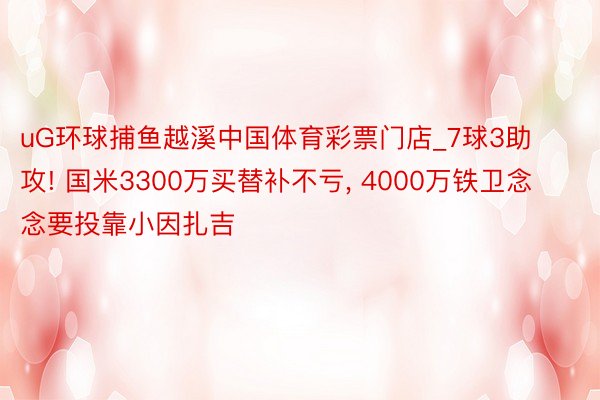 uG环球捕鱼越溪中国体育彩票门店_7球3助攻! 国米3300万买替补不亏, 4000万铁卫念念要投靠小因扎吉