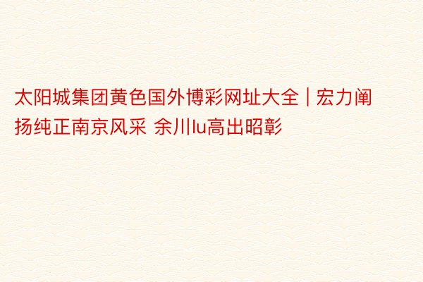 太阳城集团黄色国外博彩网址大全 | 宏力阐扬纯正南京风采 余川lu高出昭彰