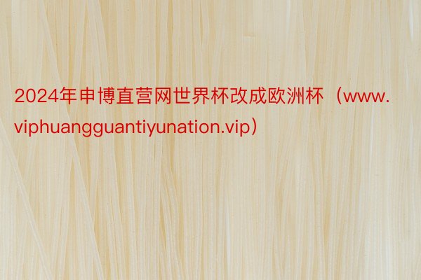 2024年申博直营网世界杯改成欧洲杯（www.viphuangguantiyunation.vip）