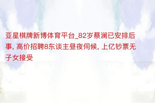 亚星棋牌新博体育平台_82岁蔡澜已安排后事, 高价招聘8东谈主昼夜伺候, 上亿钞票无子女接受