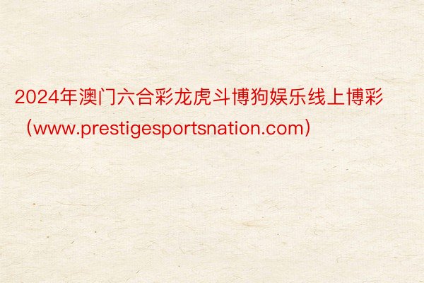 2024年澳门六合彩龙虎斗博狗娱乐线上博彩（www.prestigesportsnation.com）