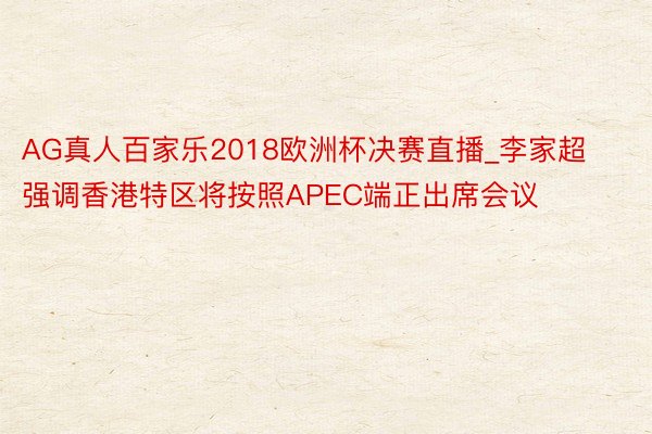 AG真人百家乐2018欧洲杯决赛直播_李家超强调香港特区将按照APEC端正出席会议