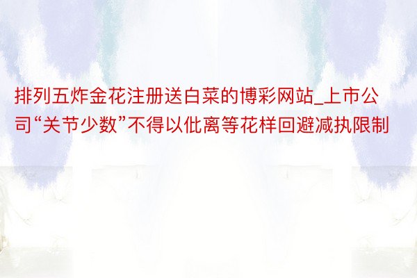 排列五炸金花注册送白菜的博彩网站_上市公司“关节少数”不得以仳离等花样回避减执限制