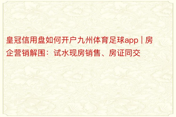 皇冠信用盘如何开户九州体育足球app | 房企营销解围：试水现房销售、房证同交