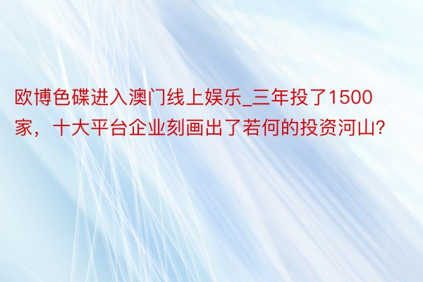 欧博色碟进入澳门线上娱乐_三年投了1500家，十大平台企业刻画出了若何的投资河山？