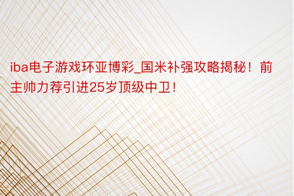 iba电子游戏环亚博彩_国米补强攻略揭秘！前主帅力荐引进25岁顶级中卫！