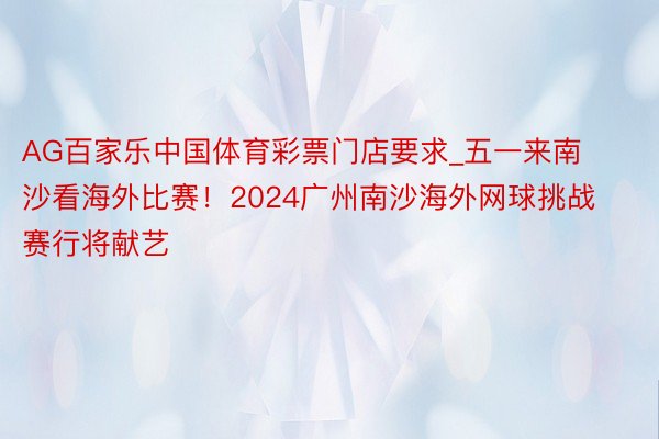 AG百家乐中国体育彩票门店要求_五一来南沙看海外比赛！202