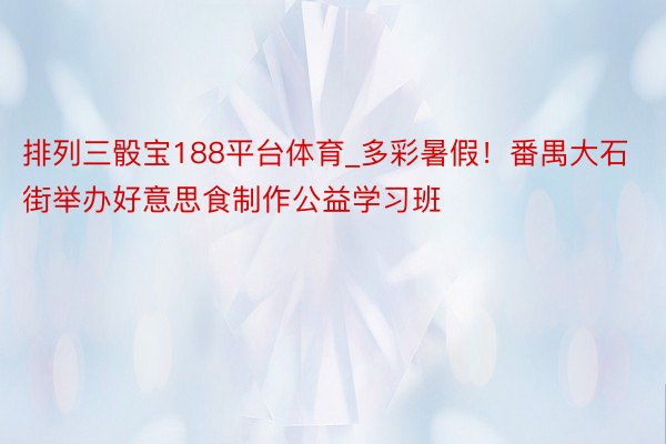 排列三骰宝188平台体育_多彩暑假！番禺大石街举办好意思食制作公益学习班