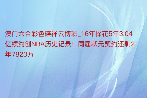 澳门六合彩色碟祥云博彩_16年探花5年3.04亿续约创NBA历史记录！同届状元契约还剩2年7823万