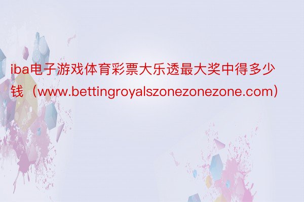 iba电子游戏体育彩票大乐透最大奖中得多少钱（www.bet