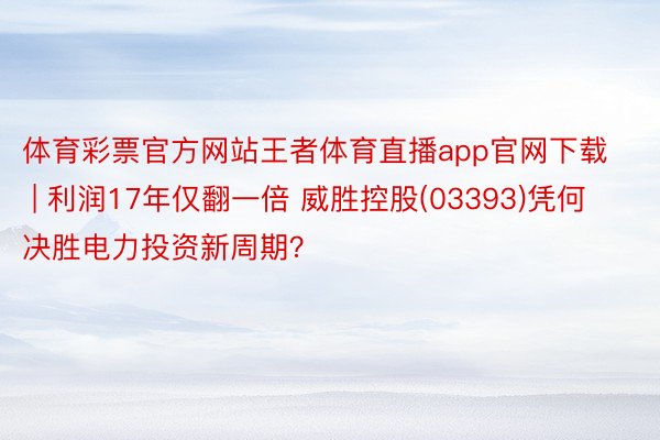 体育彩票官方网站王者体育直播app官网下载 | 利润17年仅翻一倍 威胜控股(03393)凭何决胜电力投资新周期？