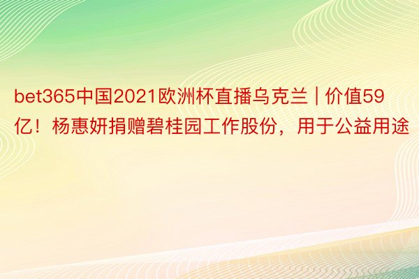 bet365中国2021欧洲杯直播乌克兰 | 价值59亿！杨惠妍捐赠碧桂园工作股份，用于公益用途