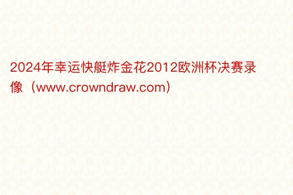 2024年幸运快艇炸金花2012欧洲杯决赛录像（www.crowndraw.com）