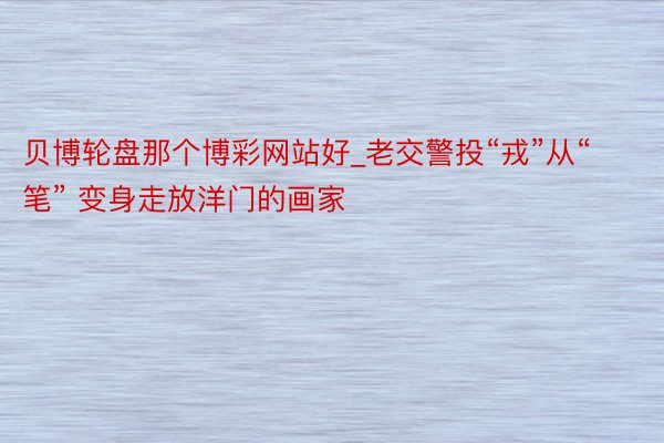 贝博轮盘那个博彩网站好_老交警投“戎”从“笔” 变身走放洋门的画家