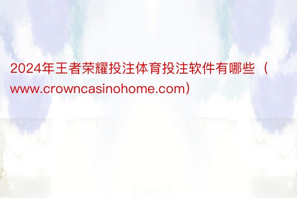 2024年王者荣耀投注体育投注软件有哪些（www.crowncasinohome.com）