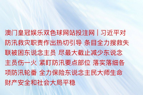 澳门皇冠娱乐双色球网站投注网 | 习近平对防汛救灾职责作出热切引导 条目全力搜救失联被困东说念主员 尽最大截止减少东说念主员伤一火 紧盯防汛要点部位 落实落细各项防汛轮番 全力保险东说念主民大师生命财产安全和社会大局平稳