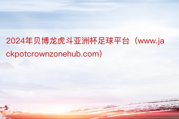 2024年贝博龙虎斗亚洲杯足球平台（www.jackpotcrownzonehub.com）