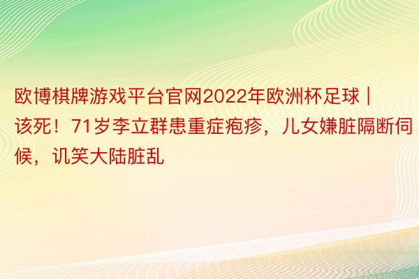 欧博棋牌游戏平台官网2022年欧洲杯足球 | 该死！71岁李立群患重症疱疹，儿女嫌脏隔断伺候，讥笑大陆脏乱