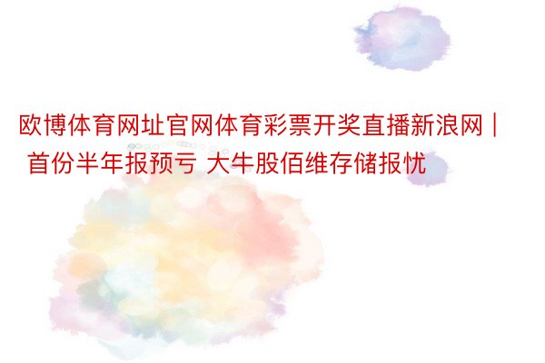 欧博体育网址官网体育彩票开奖直播新浪网 | 首份半年报预亏 大牛股佰维存储报忧