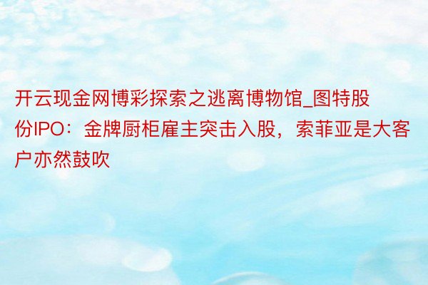 开云现金网博彩探索之逃离博物馆_图特股份IPO：金牌厨柜雇主