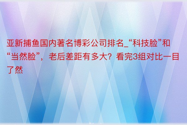 亚新捕鱼国内著名博彩公司排名_“科技脸”和“当然脸”，老后差距有多大？看完3组对比一目了然