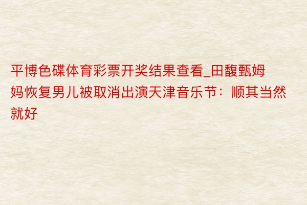 平博色碟体育彩票开奖结果查看_田馥甄姆妈恢复男儿被取消出演天津音乐节：顺其当然就好