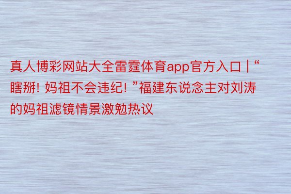 真人博彩网站大全雷霆体育app官方入口 | “瞎掰! 妈祖不会违纪! ”福建东说念主对刘涛的妈祖滤镜情景激勉热议