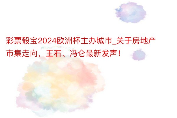 彩票骰宝2024欧洲杯主办城市_关于房地产市集走向，王石、冯仑最新发声！