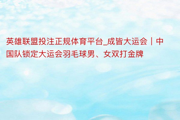 英雄联盟投注正规体育平台_成皆大运会｜中国队锁定大运会羽毛球男、女双打金牌