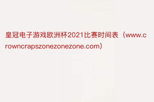 皇冠电子游戏欧洲杯2021比赛时间表（www.crowncrapszonezonezone.com）