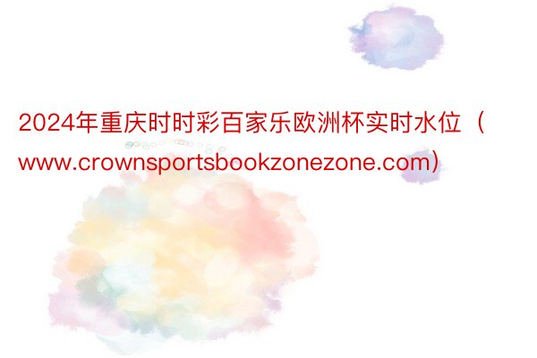 2024年重庆时时彩百家乐欧洲杯实时水位（www.crownsportsbookzonezone.com）